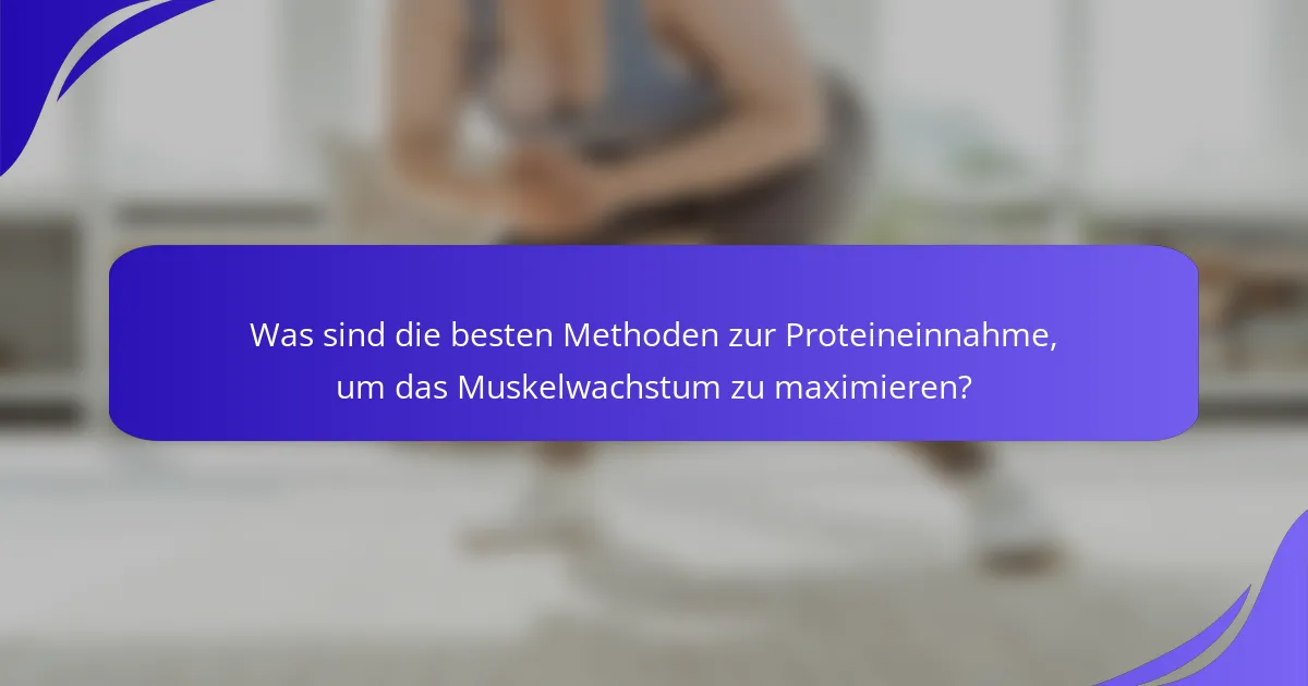 Was sind die besten Methoden zur Proteineinnahme, um das Muskelwachstum zu maximieren?