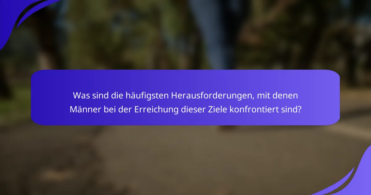 Was sind die häufigsten Herausforderungen, mit denen Männer bei der Erreichung dieser Ziele konfrontiert sind?