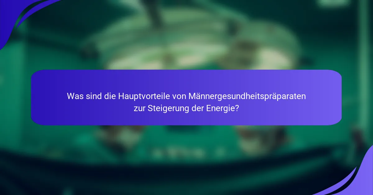 Was sind die Hauptvorteile von Männergesundheitspräparaten zur Steigerung der Energie?
