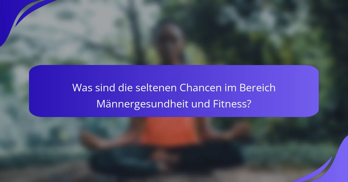 Was sind die seltenen Chancen im Bereich Männergesundheit und Fitness?