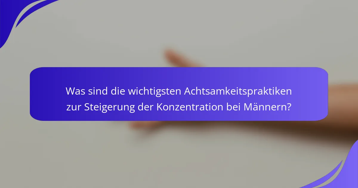 Was sind die wichtigsten Achtsamkeitspraktiken zur Steigerung der Konzentration bei Männern?