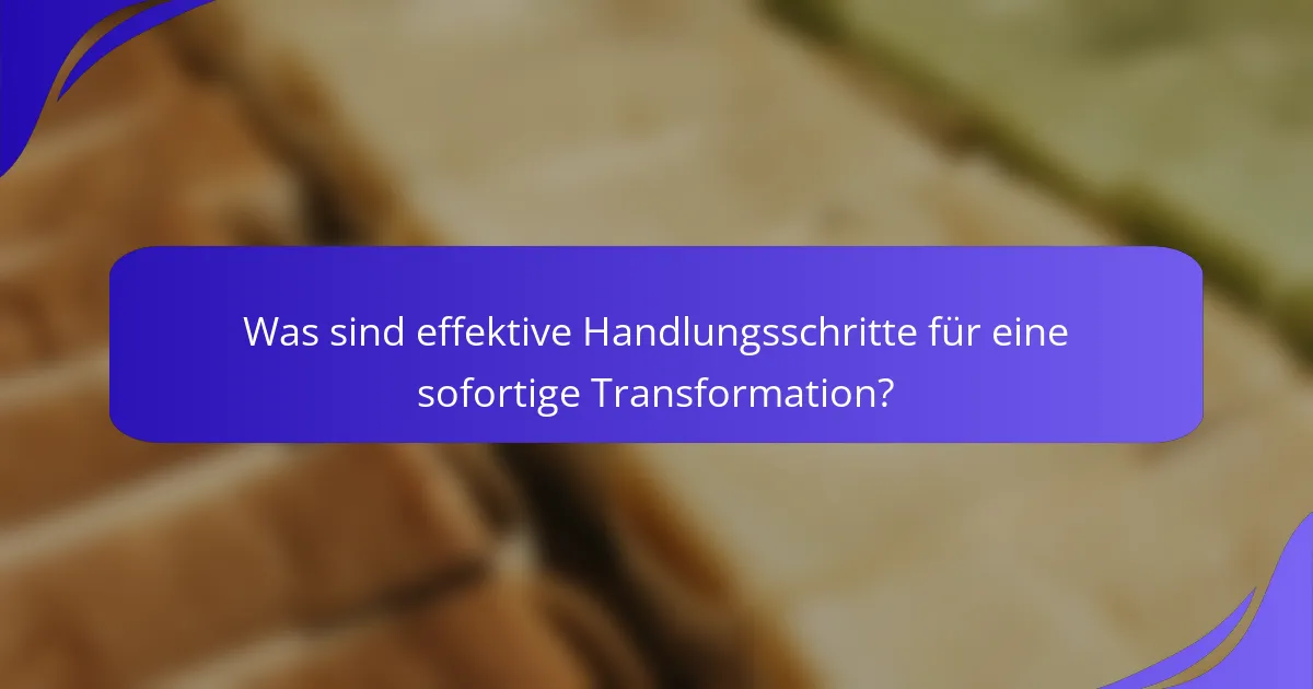Was sind effektive Handlungsschritte für eine sofortige Transformation?