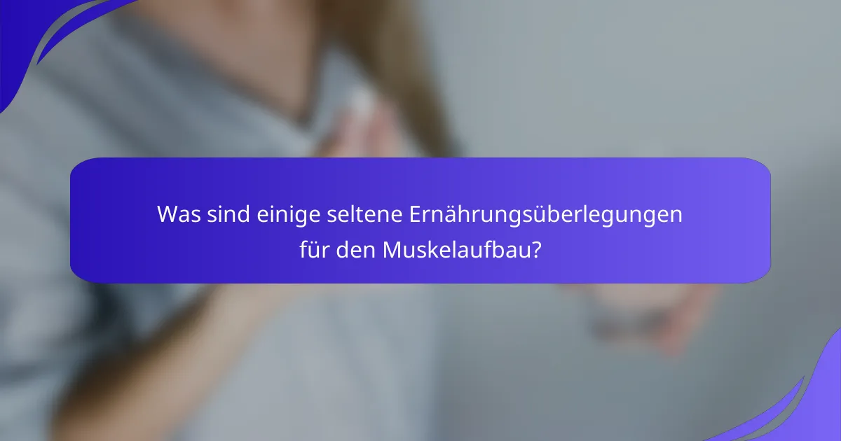 Was sind einige seltene Ernährungsüberlegungen für den Muskelaufbau?