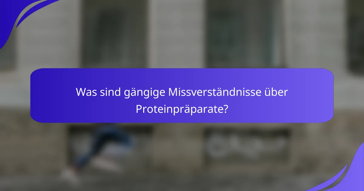 Was sind gängige Missverständnisse über Proteinpräparate?