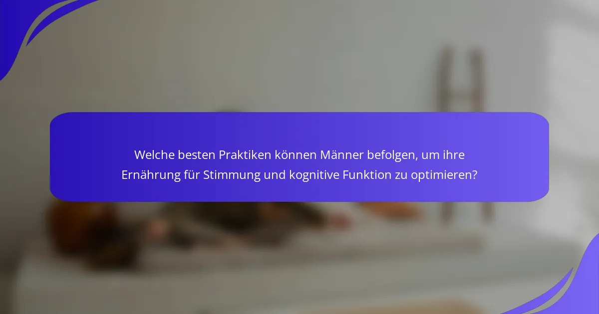 Welche besten Praktiken können Männer befolgen, um ihre Ernährung für Stimmung und kognitive Funktion zu optimieren?