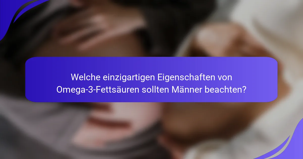 Welche einzigartigen Eigenschaften von Omega-3-Fettsäuren sollten Männer beachten?