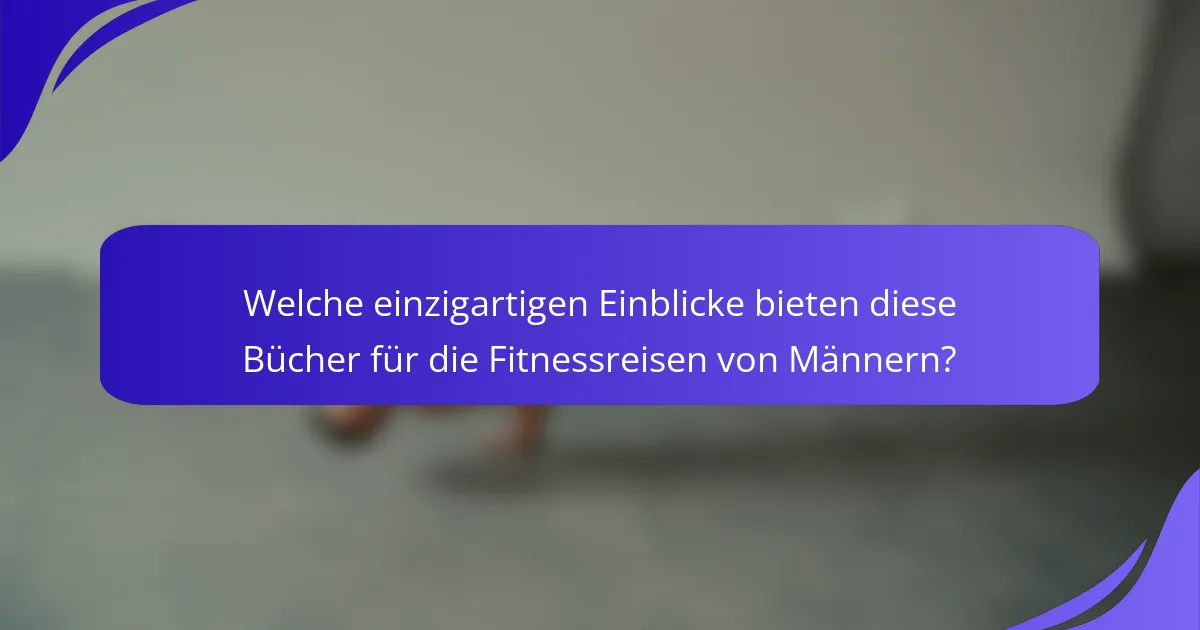 Welche einzigartigen Einblicke bieten diese Bücher für die Fitnessreisen von Männern?