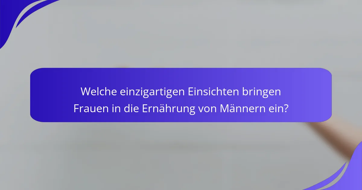 Welche einzigartigen Einsichten bringen Frauen in die Ernährung von Männern ein?