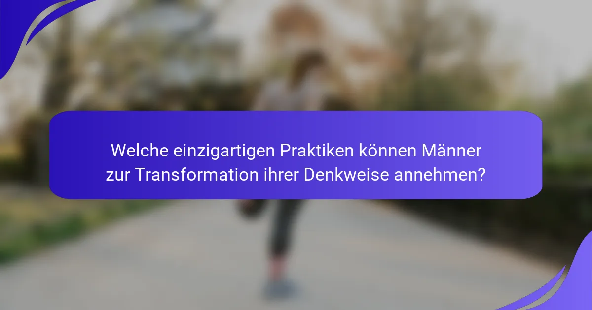 Welche einzigartigen Praktiken können Männer zur Transformation ihrer Denkweise annehmen?