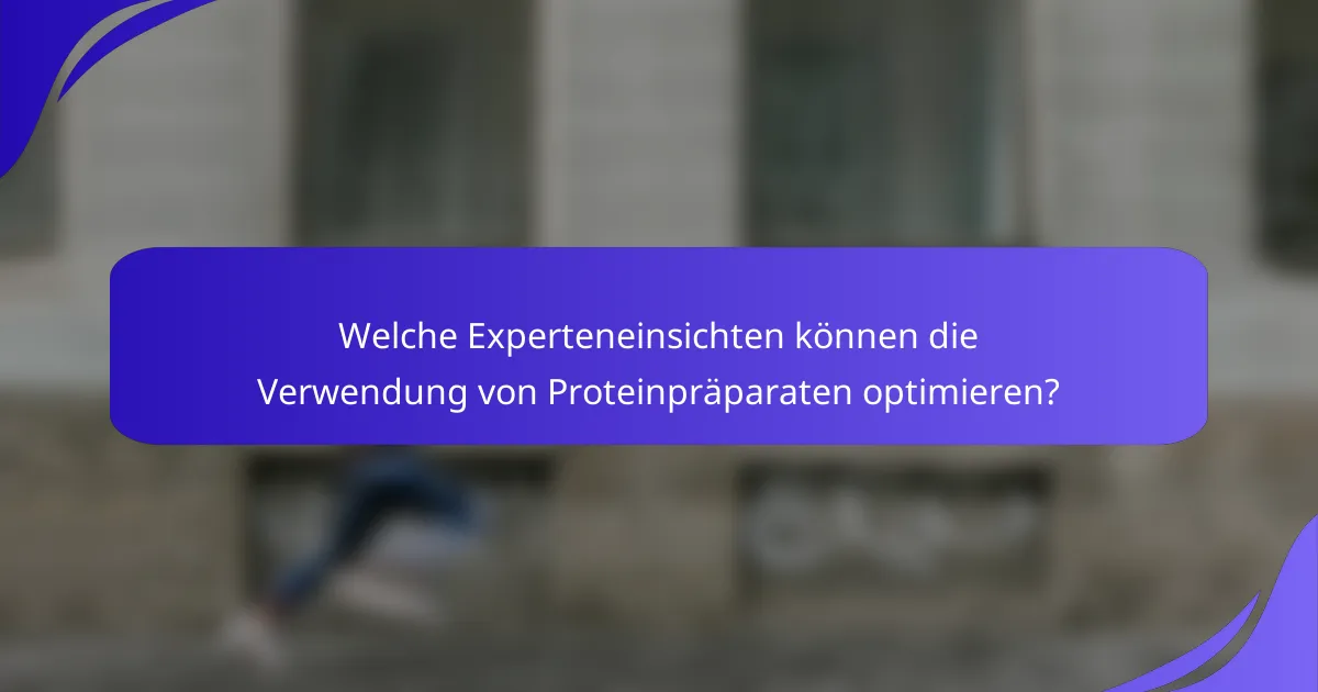 Welche Experteneinsichten können die Verwendung von Proteinpräparaten optimieren?