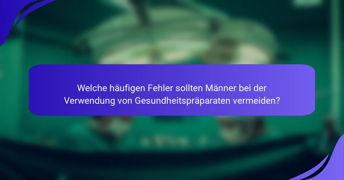 Welche häufigen Fehler sollten Männer bei der Verwendung von Gesundheitspräparaten vermeiden?