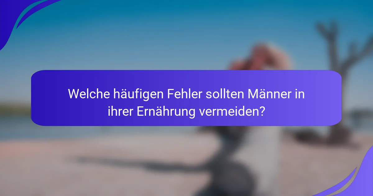 Welche häufigen Fehler sollten Männer in ihrer Ernährung vermeiden?