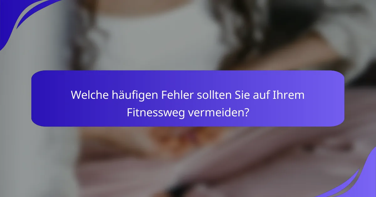 Welche häufigen Fehler sollten Sie auf Ihrem Fitnessweg vermeiden?