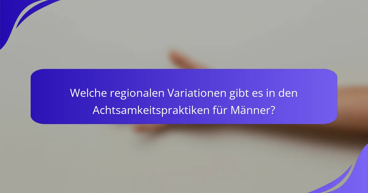 Welche regionalen Variationen gibt es in den Achtsamkeitspraktiken für Männer?