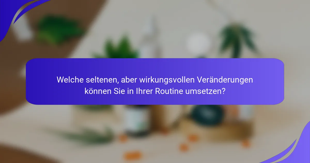 Welche seltenen, aber wirkungsvollen Veränderungen können Sie in Ihrer Routine umsetzen?