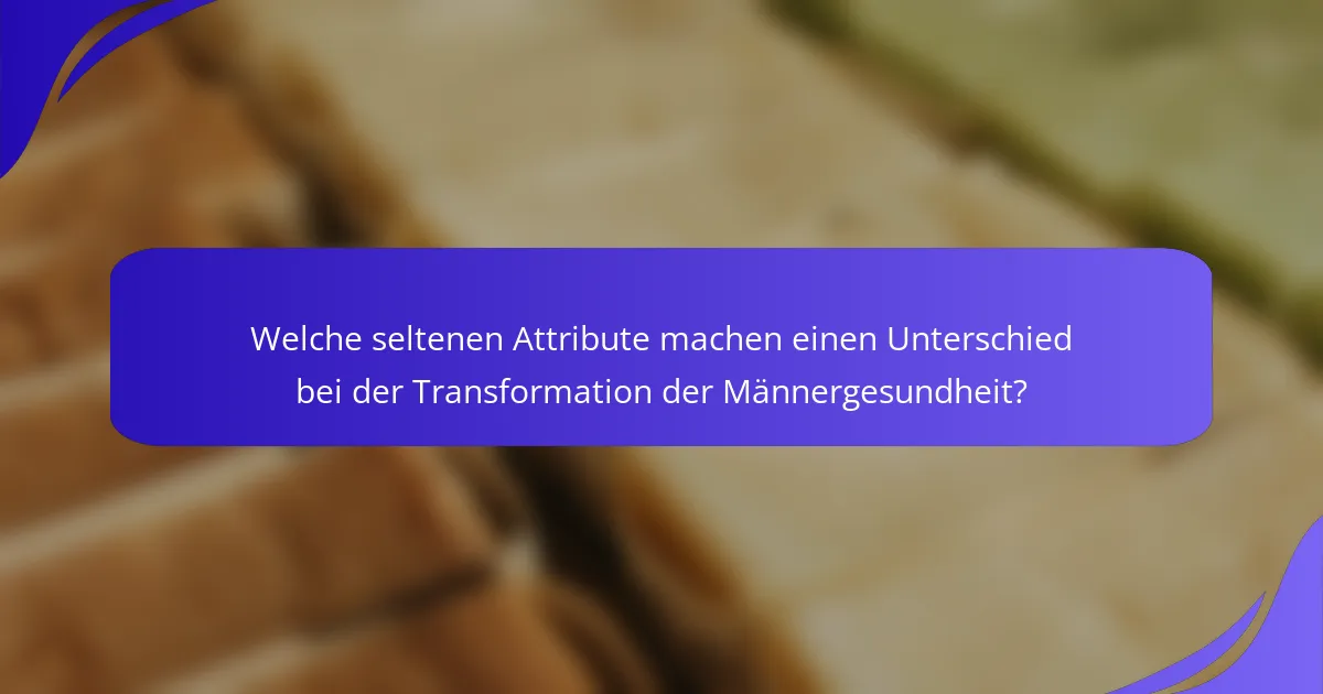 Welche seltenen Attribute machen einen Unterschied bei der Transformation der Männergesundheit?