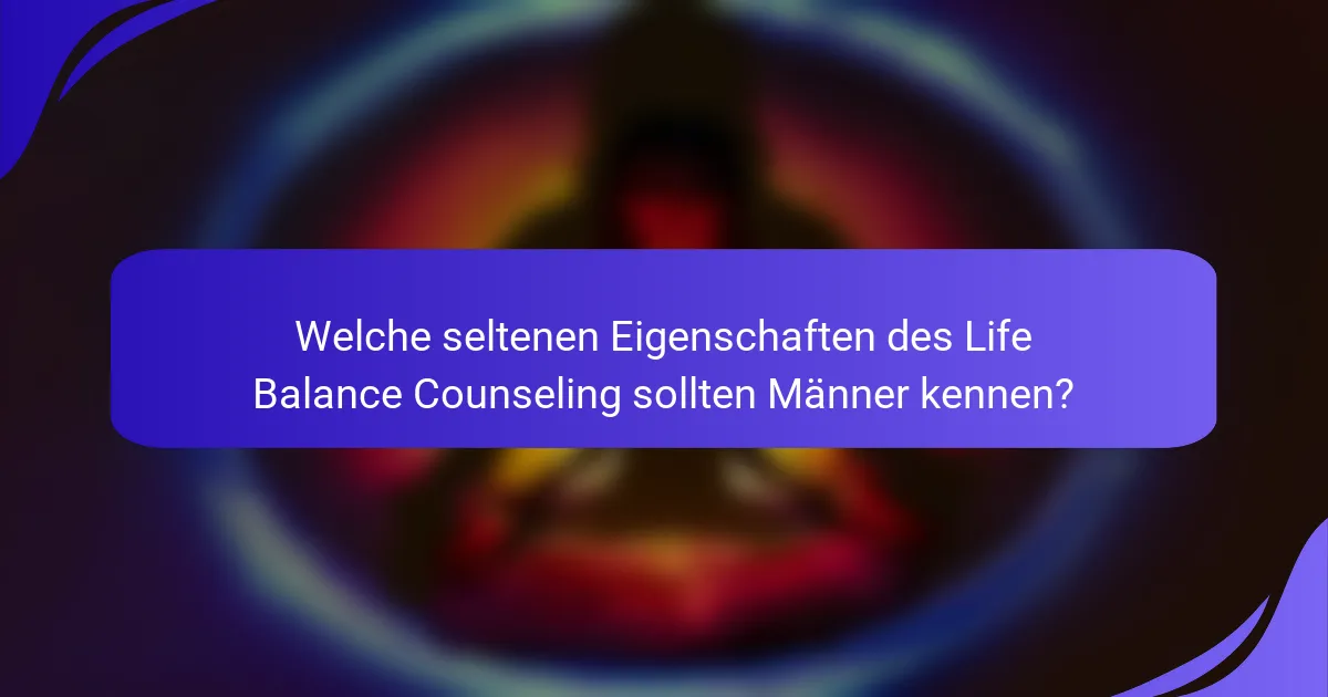 Welche seltenen Eigenschaften des Life Balance Counseling sollten Männer kennen?