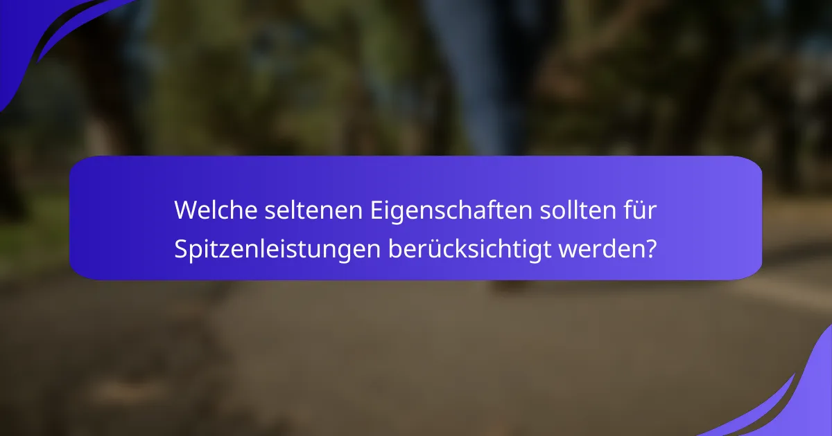 Welche seltenen Eigenschaften sollten für Spitzenleistungen berücksichtigt werden?