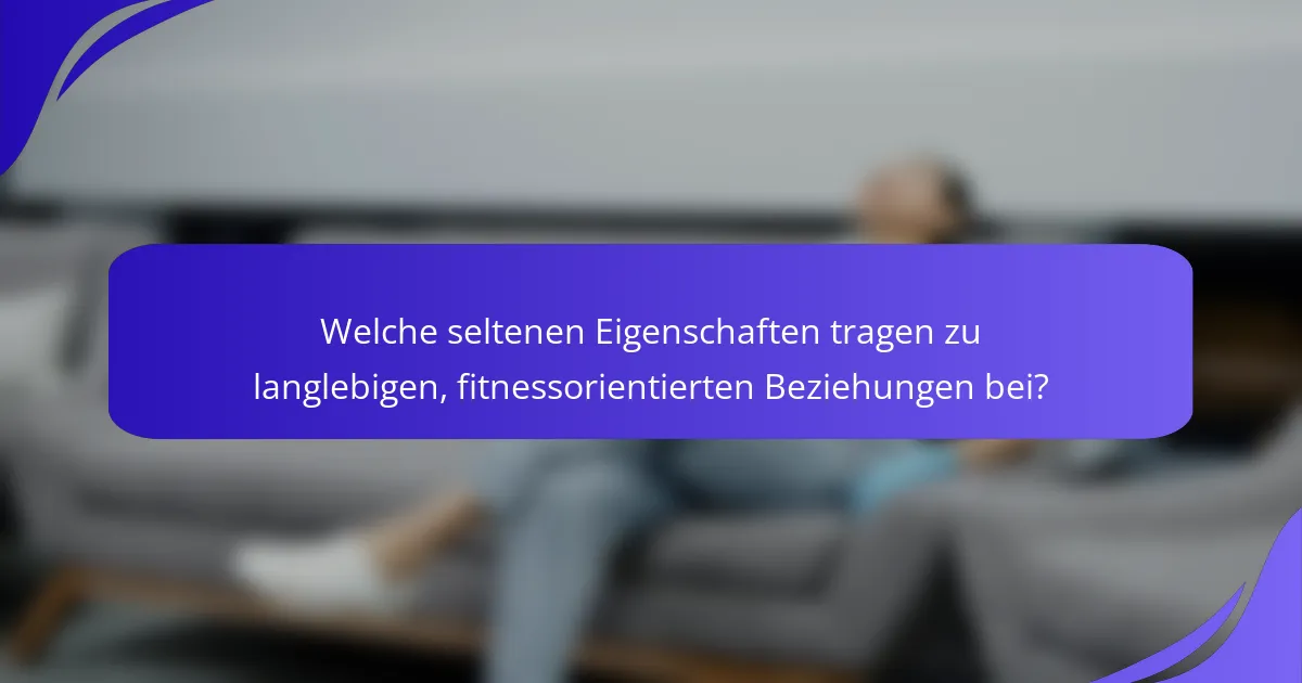 Welche seltenen Eigenschaften tragen zu langlebigen, fitnessorientierten Beziehungen bei?