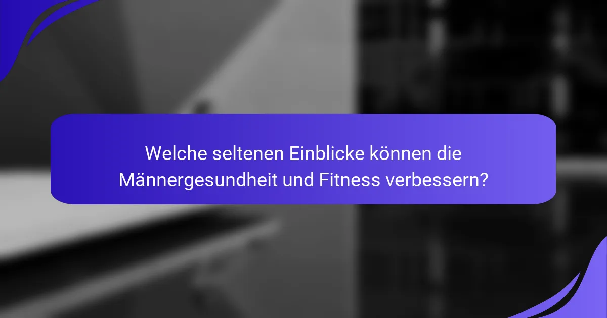 Welche seltenen Einblicke können die Männergesundheit und Fitness verbessern?