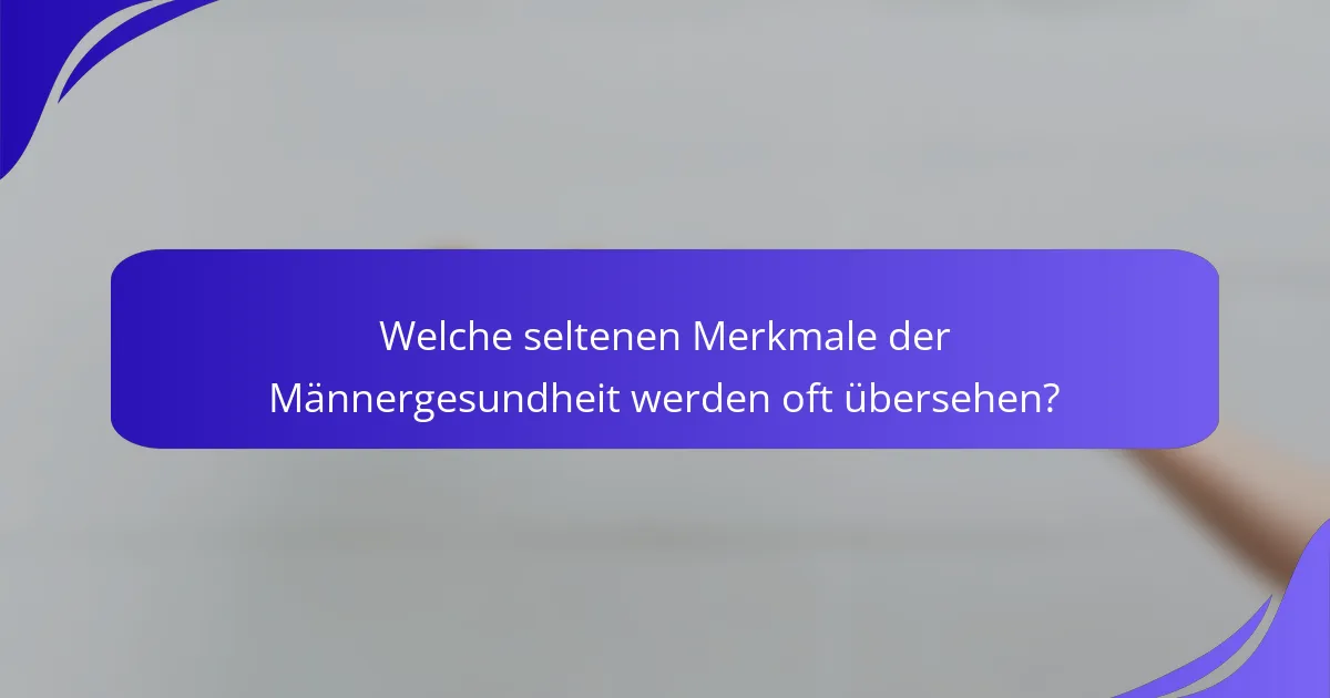 Welche seltenen Merkmale der Männergesundheit werden oft übersehen?