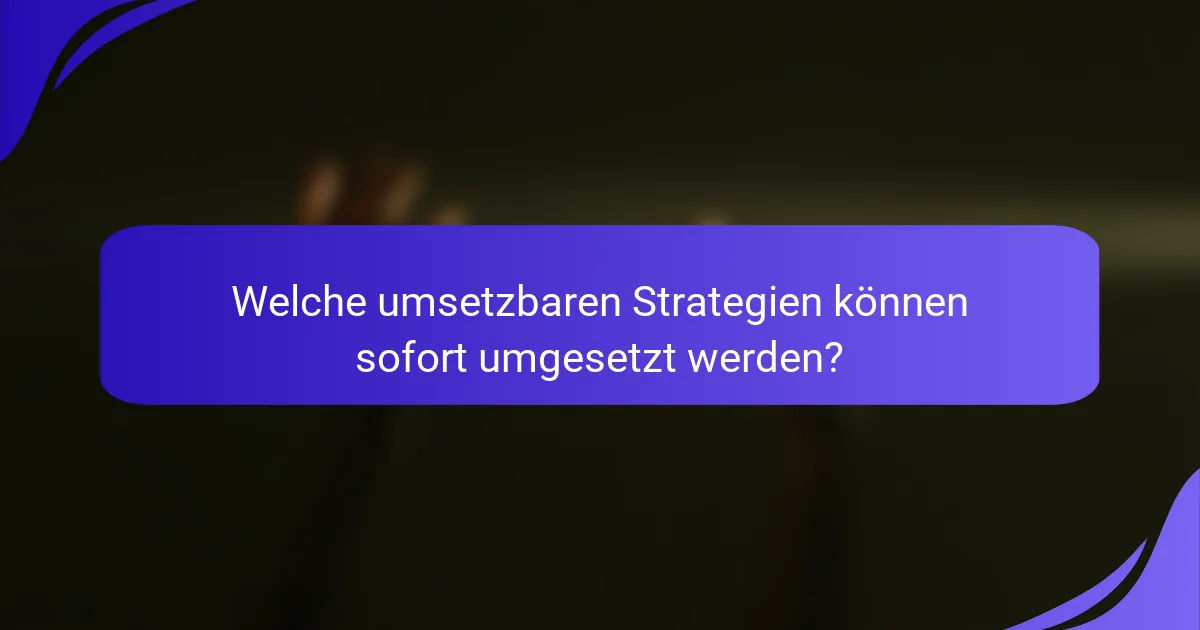 Welche umsetzbaren Strategien können sofort umgesetzt werden?