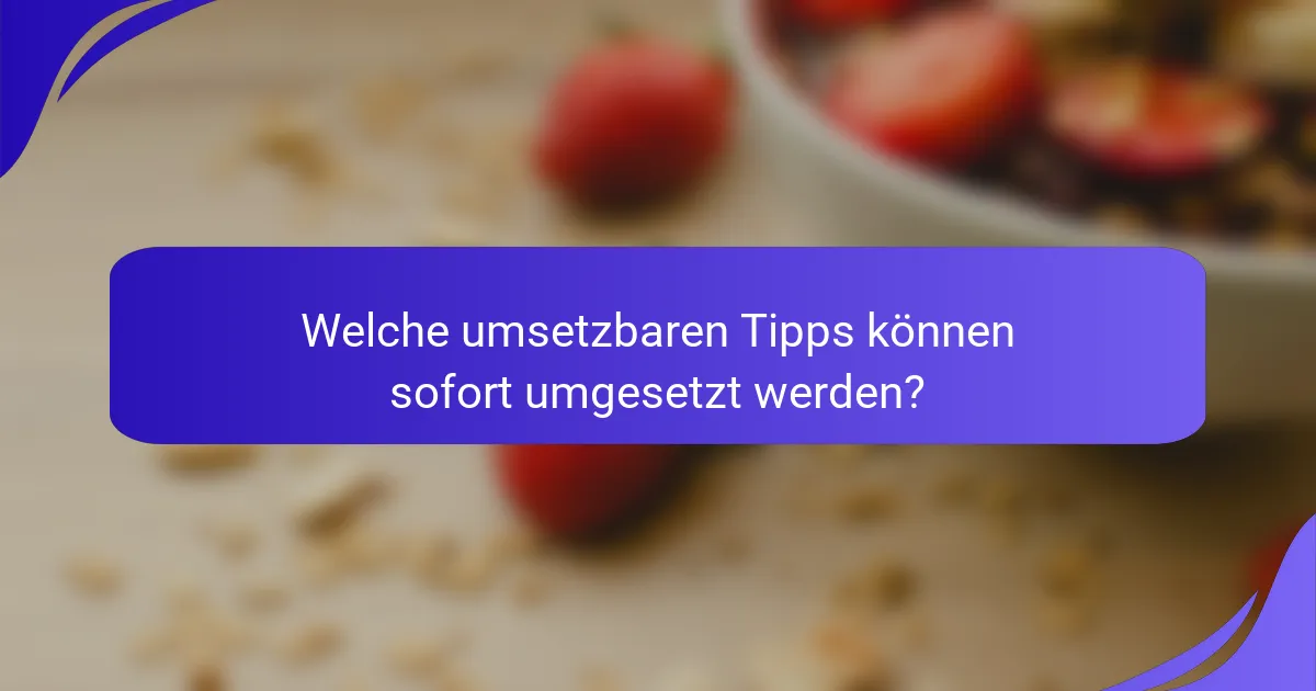 Welche umsetzbaren Tipps können sofort umgesetzt werden?