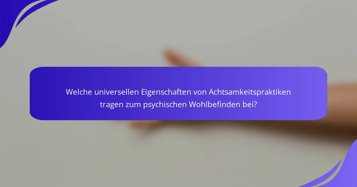 Welche universellen Eigenschaften von Achtsamkeitspraktiken tragen zum psychischen Wohlbefinden bei?