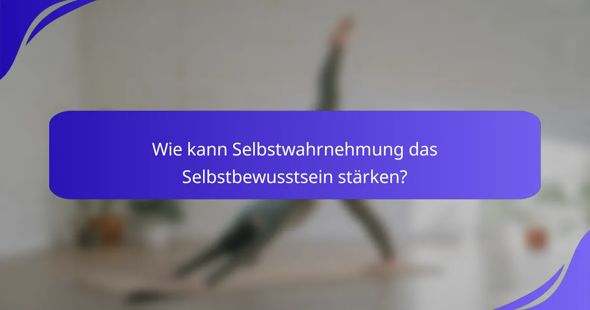 Wie kann Selbstwahrnehmung das Selbstbewusstsein stärken?