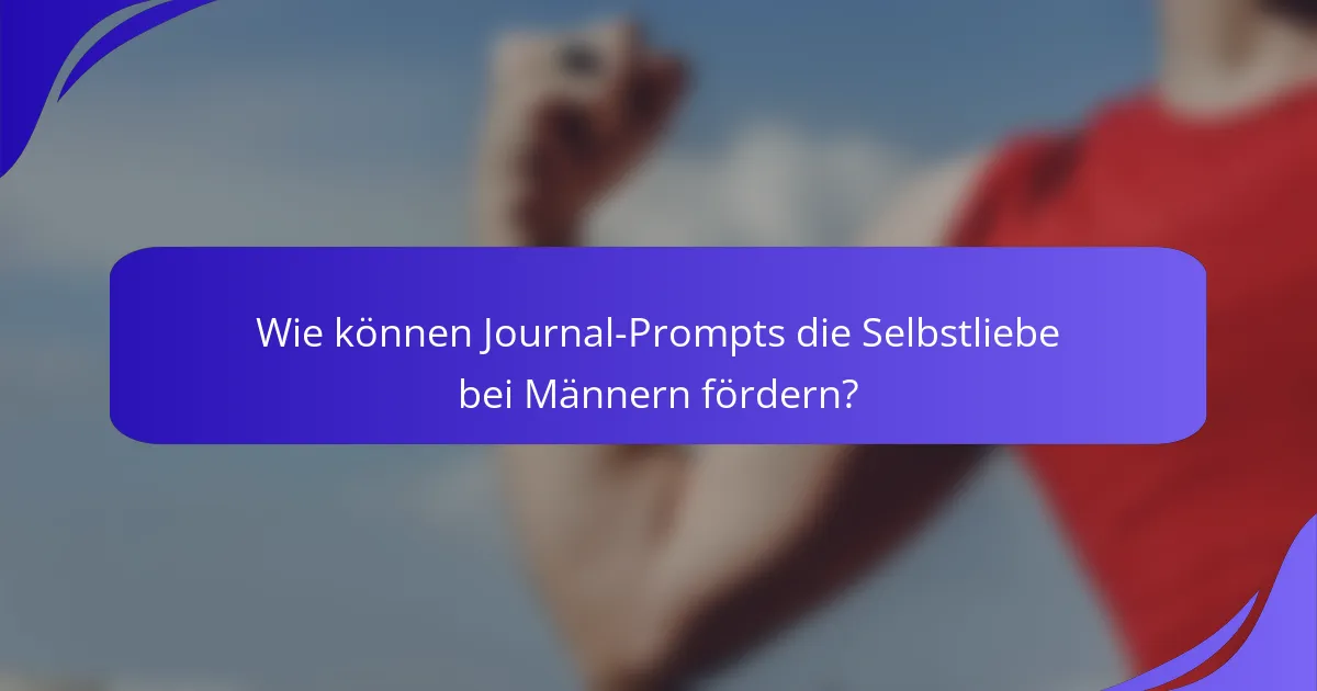 Wie können Journal-Prompts die Selbstliebe bei Männern fördern?