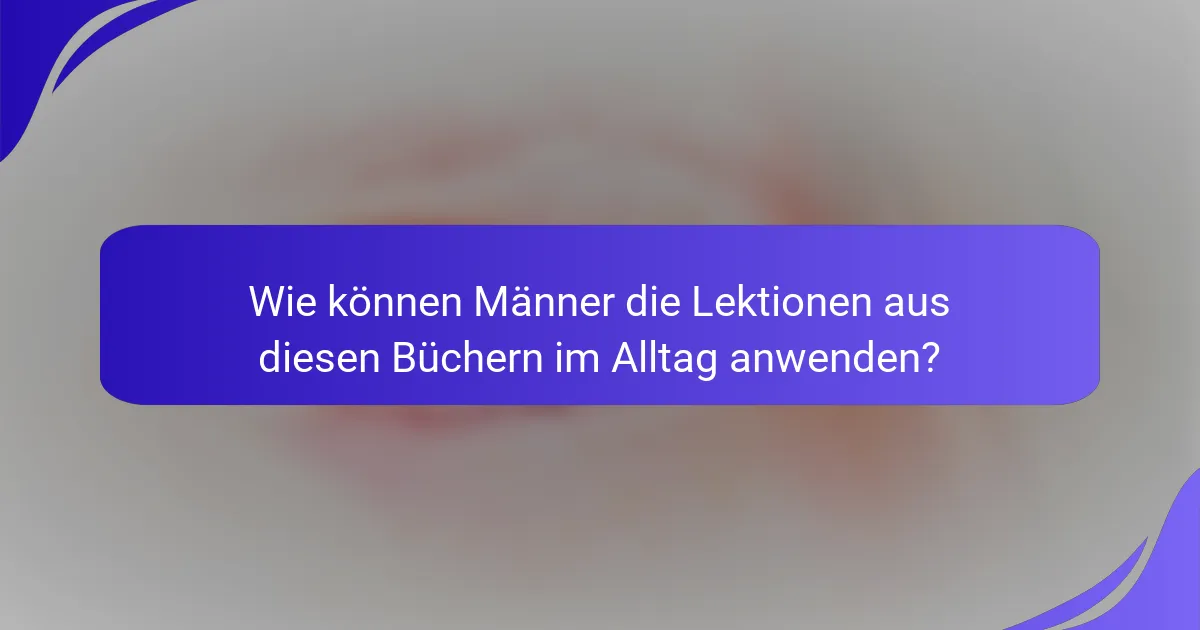 Wie können Männer die Lektionen aus diesen Büchern im Alltag anwenden?