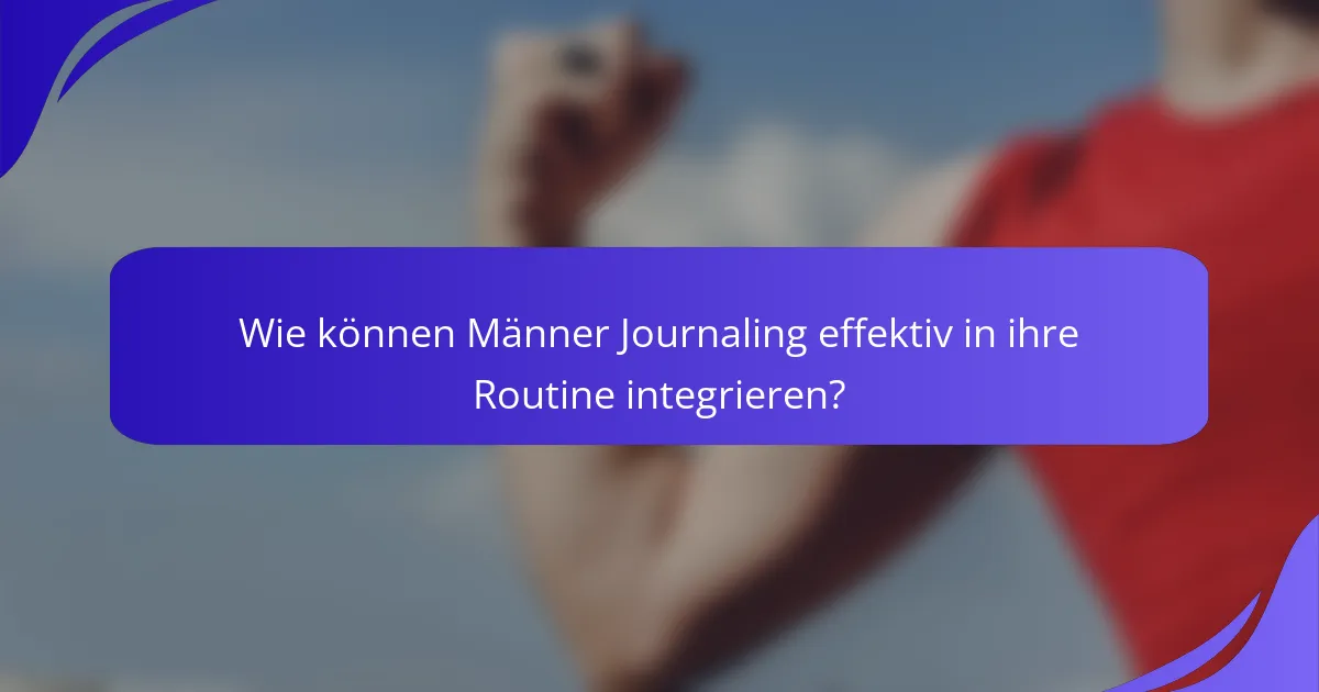 Wie können Männer Journaling effektiv in ihre Routine integrieren?