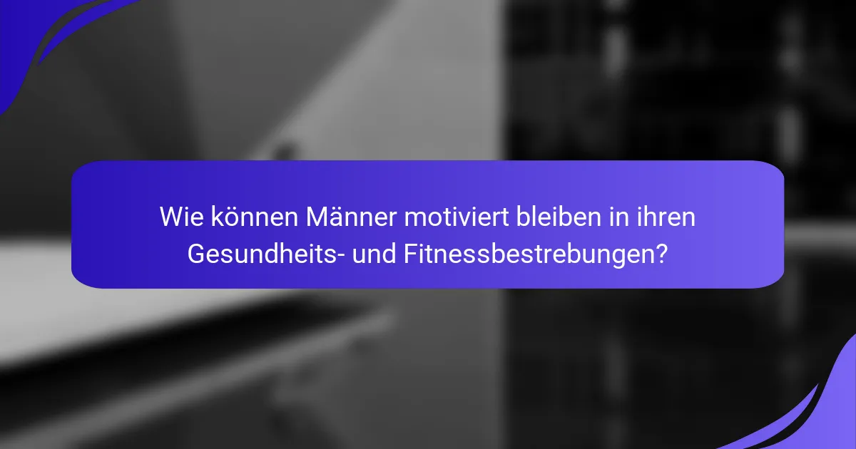Wie können Männer motiviert bleiben in ihren Gesundheits- und Fitnessbestrebungen?